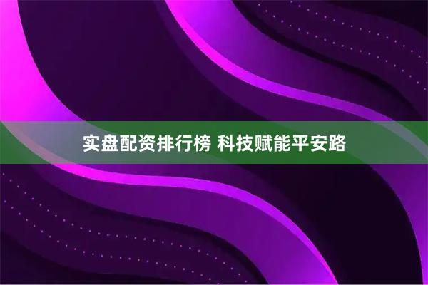 实盘配资排行榜 科技赋能平安路