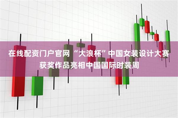在线配资门户官网 “大浪杯”中国女装设计大赛获奖作品亮相中国国际时装周