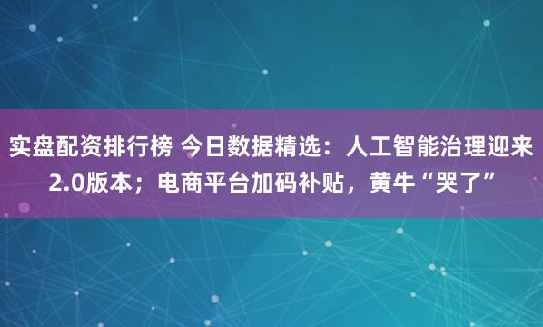 实盘配资排行榜 今日数据精选：人工智能治理迎来2.0版本；电商平台加码补贴，黄牛“哭了”