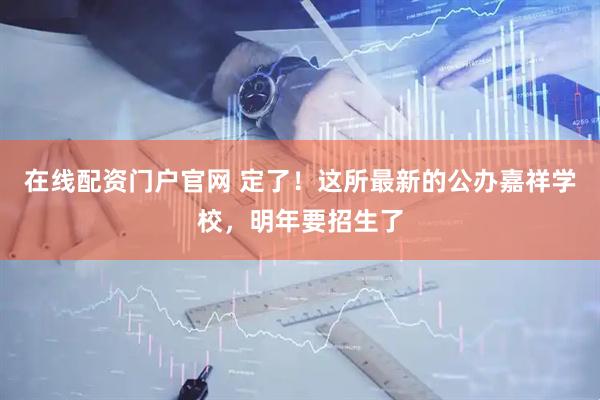 在线配资门户官网 定了！这所最新的公办嘉祥学校，明年要招生了