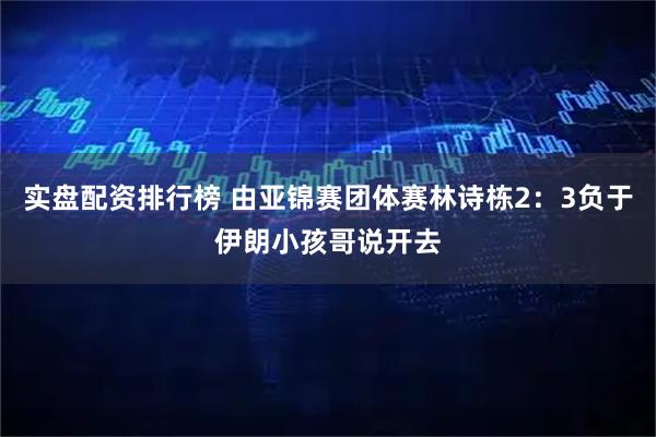 实盘配资排行榜 由亚锦赛团体赛林诗栋2：3负于伊朗小孩哥说开去