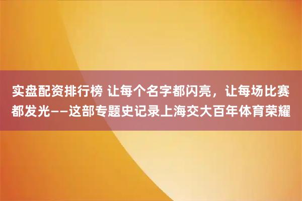 实盘配资排行榜 让每个名字都闪亮，让每场比赛都发光——这部专题史记录上海交大百年体育荣耀