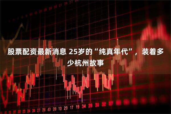 股票配资最新消息 25岁的“纯真年代”，装着多少杭州故事
