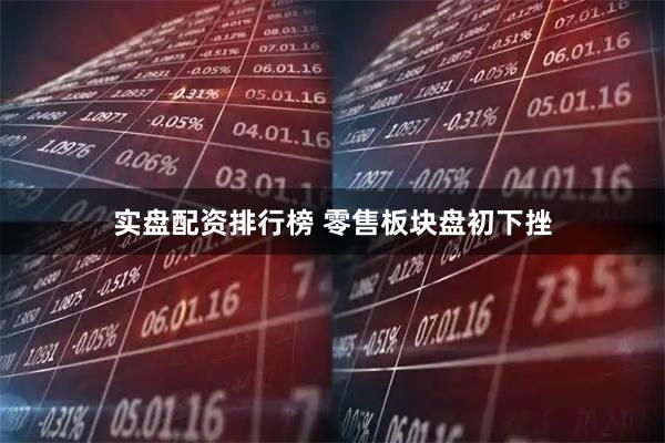 实盘配资排行榜 零售板块盘初下挫