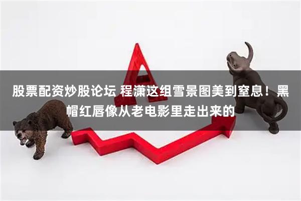 股票配资炒股论坛 程潇这组雪景图美到窒息！黑帽红唇像从老电影里走出来的