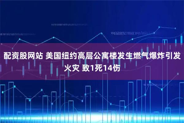 配资股网站 美国纽约高层公寓楼发生燃气爆炸引发火灾 致1死14伤