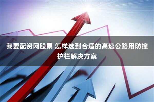 我要配资网股票 怎样选到合适的高速公路用防撞护栏解决方案