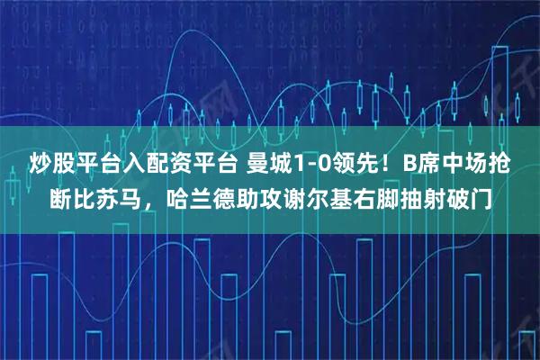 炒股平台入配资平台 曼城1-0领先！B席中场抢断比苏马，哈兰德助攻谢尔基右脚抽射破门