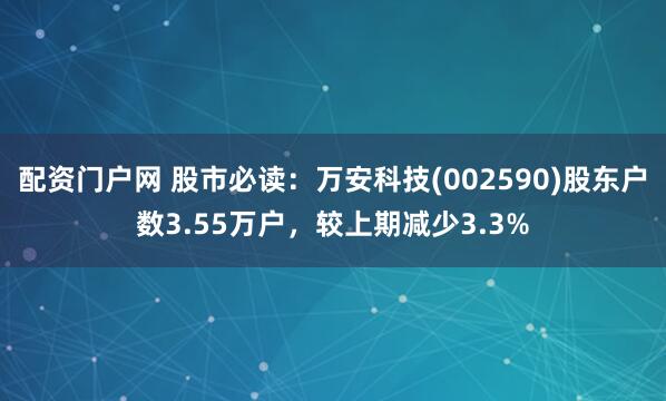 配资门户网 股市必读：万安科技(002590)股东户数3.55万户，较上期减少3.3%