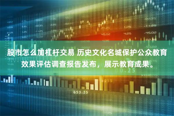 股市怎么加杠杆交易 历史文化名城保护公众教育效果评估调查报告发布，展示教育成果。