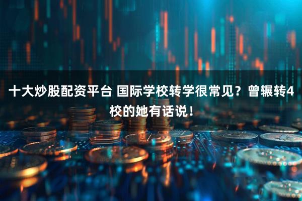 十大炒股配资平台 国际学校转学很常见？曾辗转4校的她有话说！