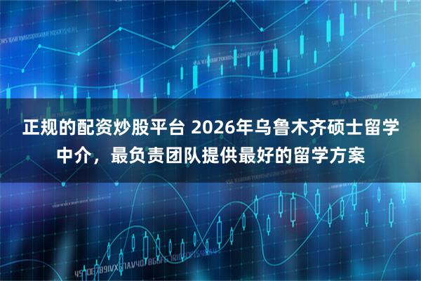 正规的配资炒股平台 2026年乌鲁木齐硕士留学中介，最负责团队提供最好的留学方案