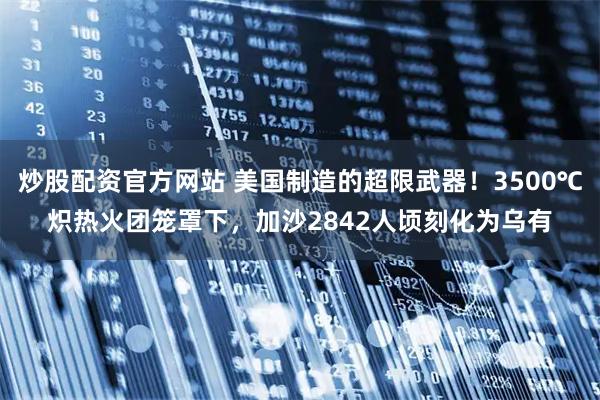 炒股配资官方网站 美国制造的超限武器！3500℃炽热火团笼罩下，加沙2842人顷刻化为乌有