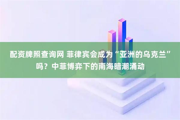 配资牌照查询网 菲律宾会成为“亚洲的乌克兰”吗？中菲博弈下的南海暗潮涌动