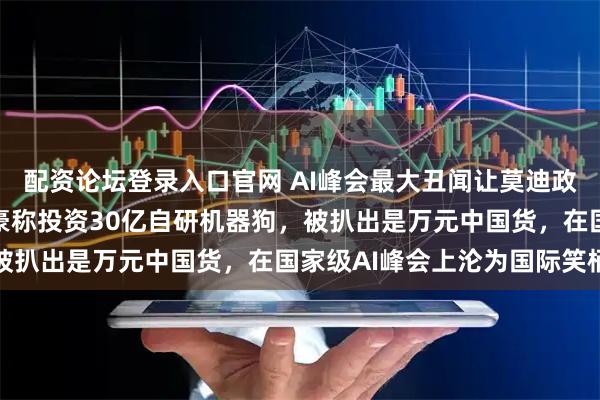 配资论坛登录入口官网 AI峰会最大丑闻让莫迪政府颜面扫地！印度大学豪称投资30亿自研机器狗，被扒出是万元中国货，在国家级AI峰会上沦为国际笑柄