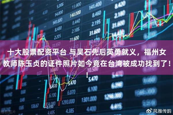 十大股票配资平台 与吴石先后英勇就义，福州女教师陈玉贞的证件照片如今竟在台湾被成功找到了！