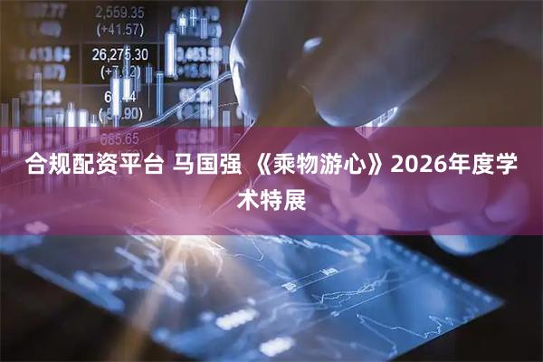 合规配资平台 马国强 《乘物游心》2026年度学术特展