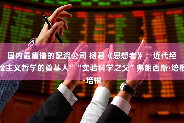 国内最靠谱的配资公司 杨君《思想者》:近代经验主义哲学的奠基人”“实验科学之父”弗朗西斯·培根