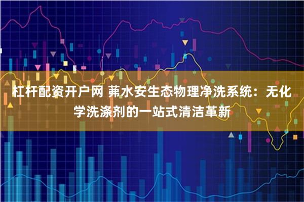 杠杆配资开户网 茀水安生态物理净洗系统:无化学洗涤剂的一站式清洁革新