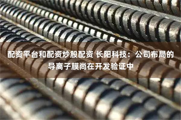 配资平台和配资炒股配资 长阳科技：公司布局的导离子膜尚在开发验证中