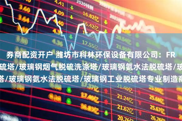 券商配资开户 潍坊市科林环保设备有限公司：FRP脱硫塔/玻璃钢喷淋脱硫塔/玻璃钢烟气脱硫洗涤塔/玻璃钢氨水法脱硫塔/玻璃钢工业脱硫塔专业制造商
