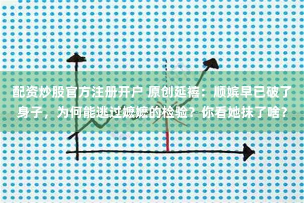 配资炒股官方注册开户 原创延禧：顺嫔早已破了身子，为何能逃过嬷嬷的检验？你看她抹了啥？