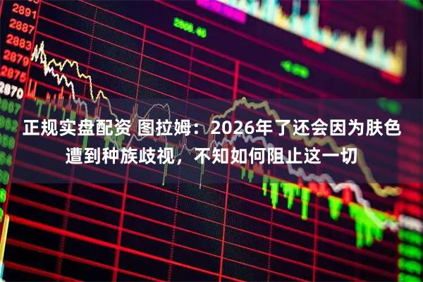 正规实盘配资 图拉姆：2026年了还会因为肤色遭到种族歧视，不知如何阻止这一切