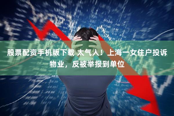 股票配资手机版下载 太气人！上海一女住户投诉物业，反被举报到单位
