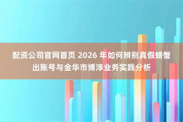 配资公司官网首页 2026 年如何辨别真假螃蟹出账号与金华市博淳业务实践分析