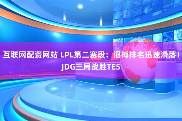 互联网配资网站 LPL第二赛段：滔搏排名迅速滑落！JDG三局战胜TES