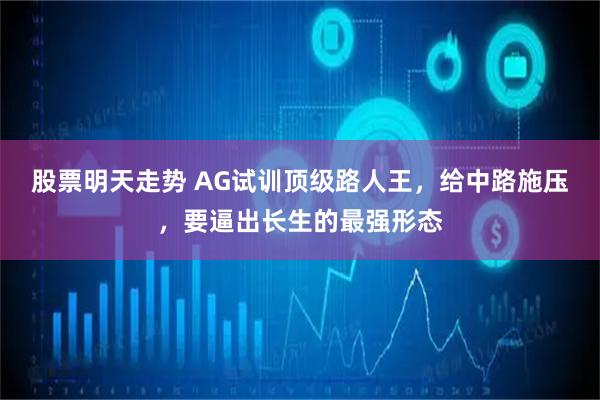 股票明天走势 AG试训顶级路人王，给中路施压，要逼出长生的最强形态