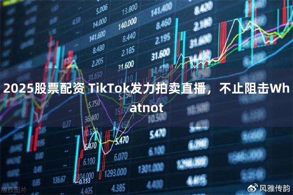 2025股票配资 TikTok发力拍卖直播，不止阻击Whatnot