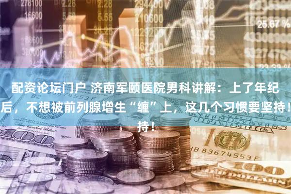 配资论坛门户 济南军颐医院男科讲解：上了年纪后，不想被前列腺增生“缠”上，这几个习惯要坚持！