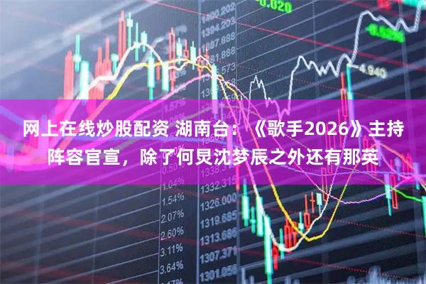 网上在线炒股配资 湖南台：《歌手2026》主持阵容官宣，除了何炅沈梦辰之外还有那英