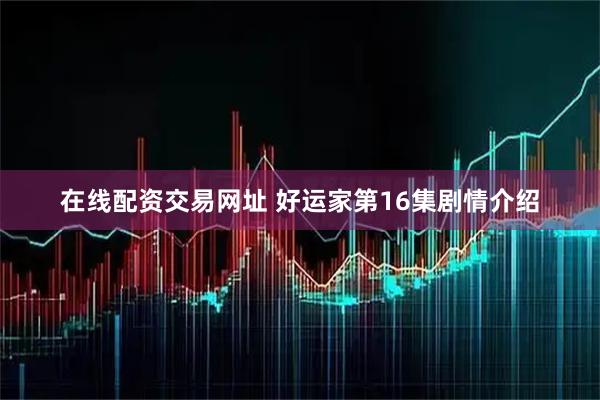 在线配资交易网址 好运家第16集剧情介绍