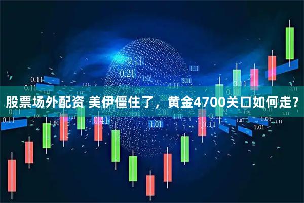 股票场外配资 美伊僵住了，黄金4700关口如何走？