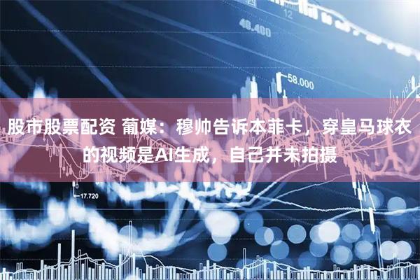 股市股票配资 葡媒：穆帅告诉本菲卡，穿皇马球衣的视频是AI生成，自己并未拍摄