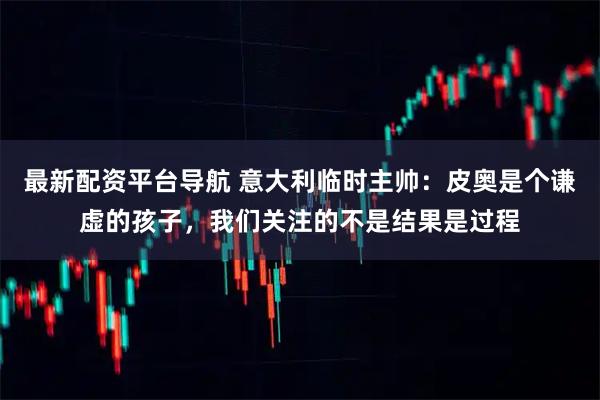 最新配资平台导航 意大利临时主帅：皮奥是个谦虚的孩子，我们关注的不是结果是过程