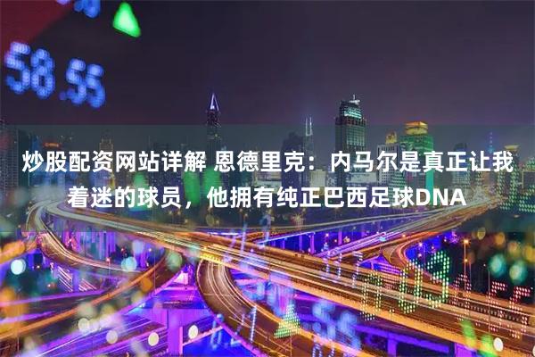 炒股配资网站详解 恩德里克：内马尔是真正让我着迷的球员，他拥有纯正巴西足球DNA