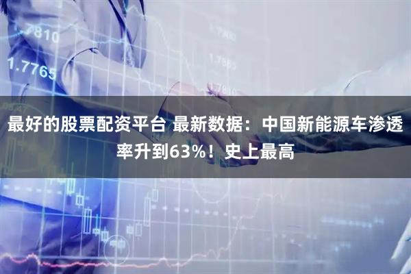 最好的股票配资平台 最新数据：中国新能源车渗透率升到63%！史上最高