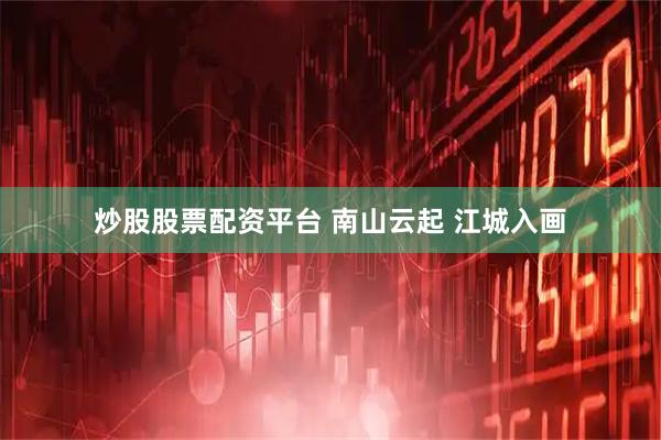 炒股股票配资平台 南山云起 江城入画