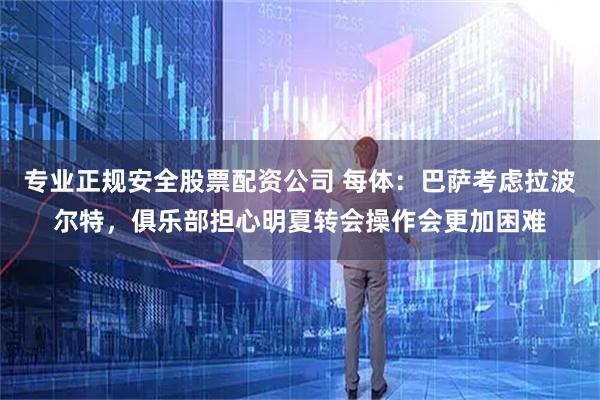 专业正规安全股票配资公司 每体：巴萨考虑拉波尔特，俱乐部担心明夏转会操作会更加困难