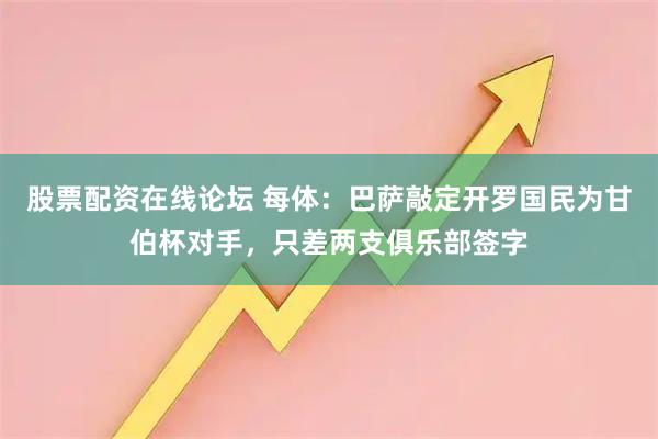 股票配资在线论坛 每体:巴萨敲定开罗国民为甘伯杯对手,只差两支俱乐部签字