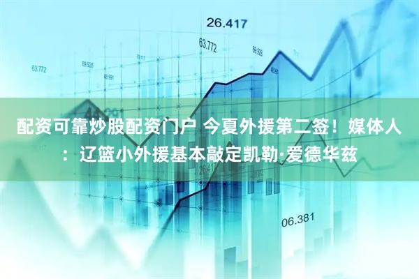 配资可靠炒股配资门户 今夏外援第二签！媒体人：辽篮小外援基本敲定凯勒·爱德华兹
