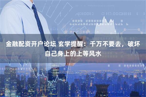金融配资开户论坛 玄学提醒：千万不要去，破坏自己身上的上等风水
