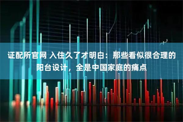 证配所官网 入住久了才明白：那些看似很合理的阳台设计，全是中国家庭的痛点