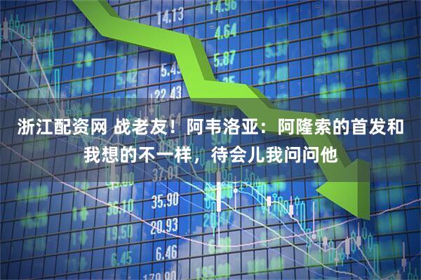 浙江配资网 战老友！阿韦洛亚：阿隆索的首发和我想的不一样，待会儿我问问他